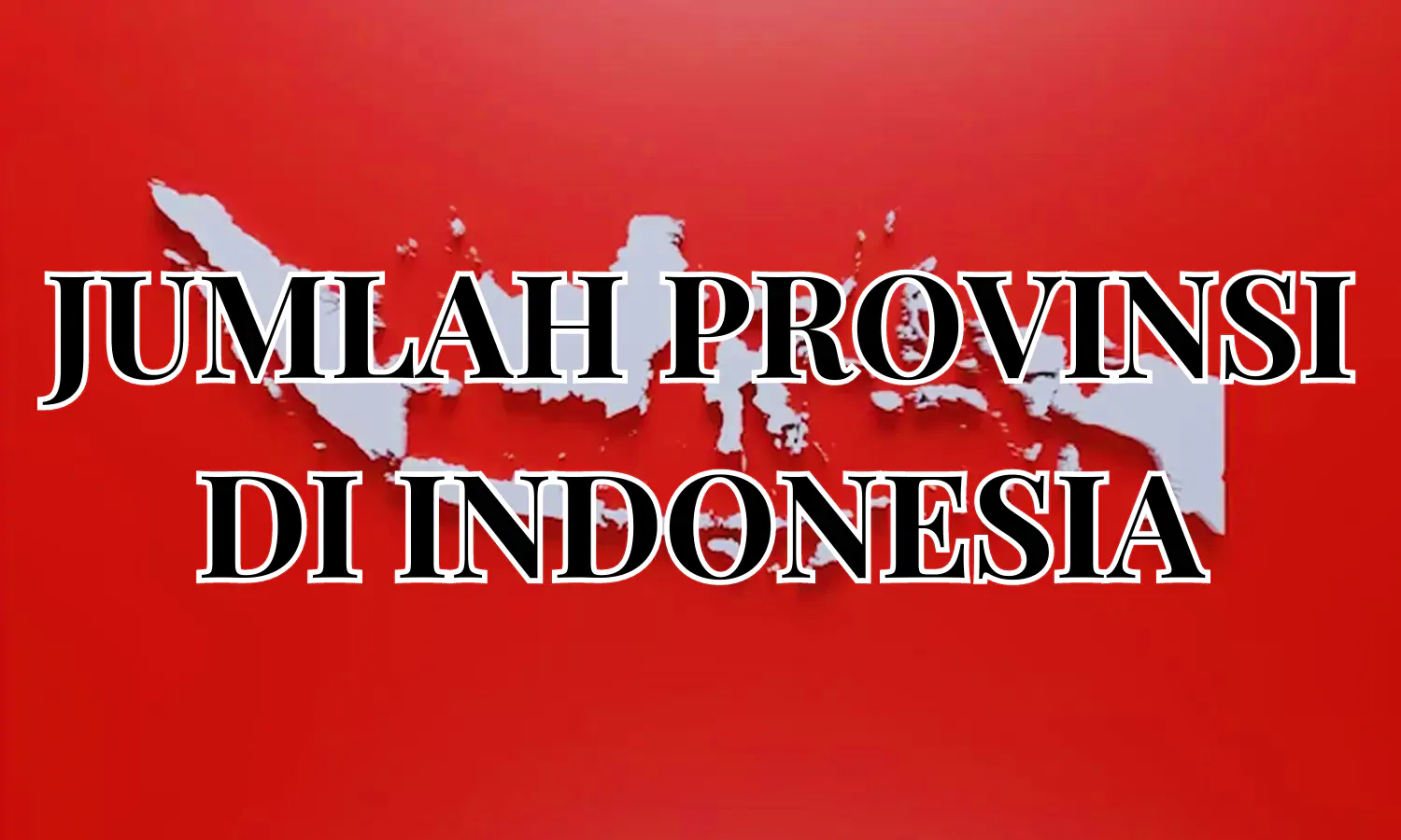 Berapa Jumlah Provinsi di Indonesia dari Tahun Ke Tahun? Lengkap dengan Ibukota dan Tujuan Penambahan Provinsi